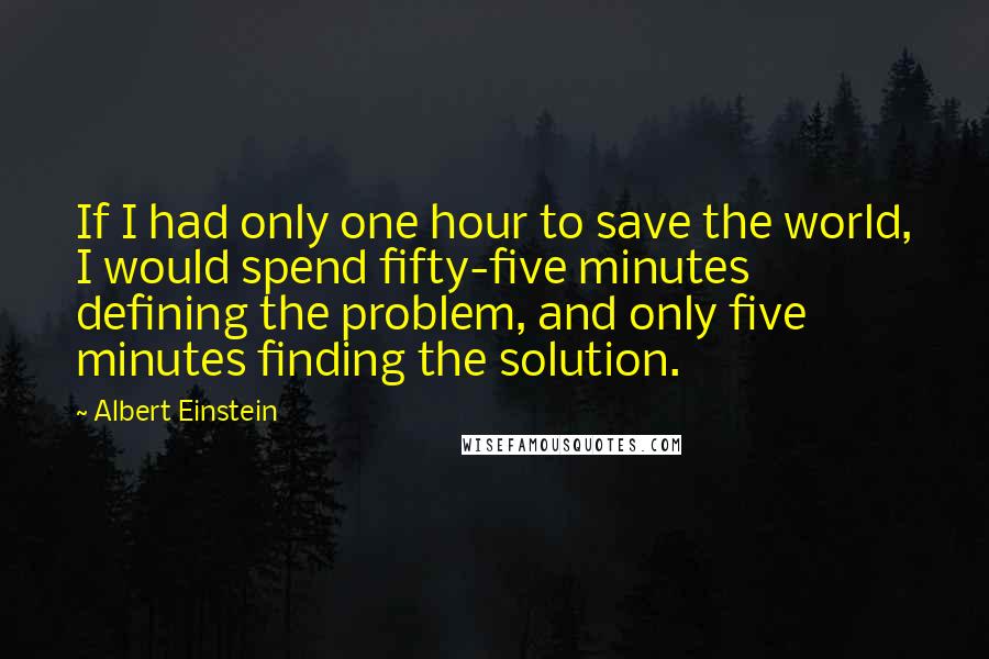 Albert Einstein Quotes: If I had only one hour to save the world, I would spend fifty-five minutes defining the problem, and only five minutes finding the solution.