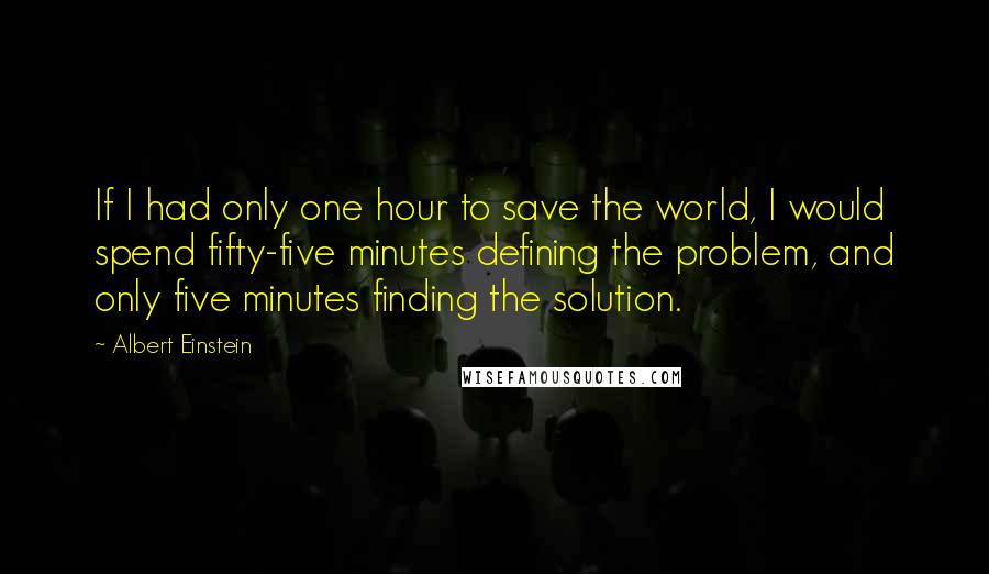 Albert Einstein Quotes: If I had only one hour to save the world, I would spend fifty-five minutes defining the problem, and only five minutes finding the solution.