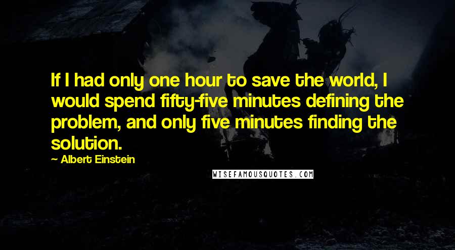 Albert Einstein Quotes: If I had only one hour to save the world, I would spend fifty-five minutes defining the problem, and only five minutes finding the solution.