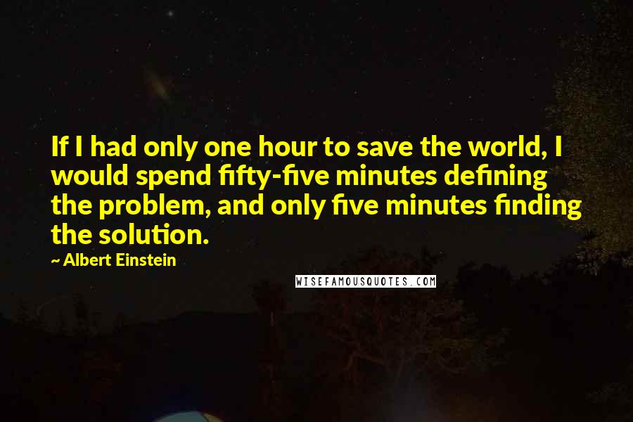 Albert Einstein Quotes: If I had only one hour to save the world, I would spend fifty-five minutes defining the problem, and only five minutes finding the solution.