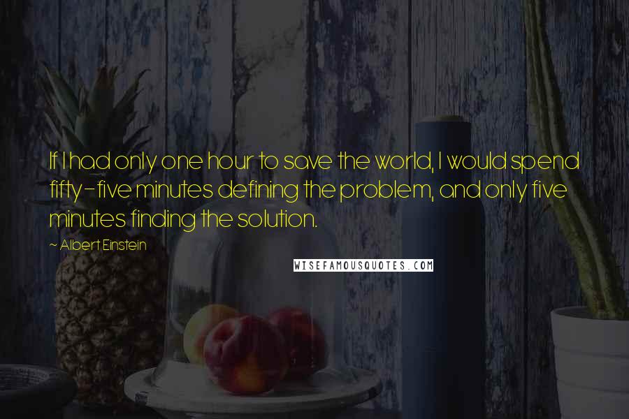 Albert Einstein Quotes: If I had only one hour to save the world, I would spend fifty-five minutes defining the problem, and only five minutes finding the solution.