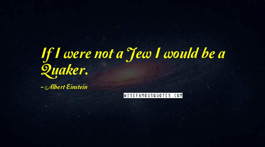 Albert Einstein Quotes: If I were not a Jew I would be a Quaker.