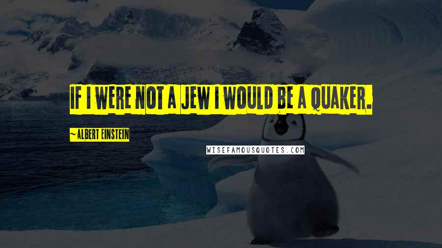 Albert Einstein Quotes: If I were not a Jew I would be a Quaker.