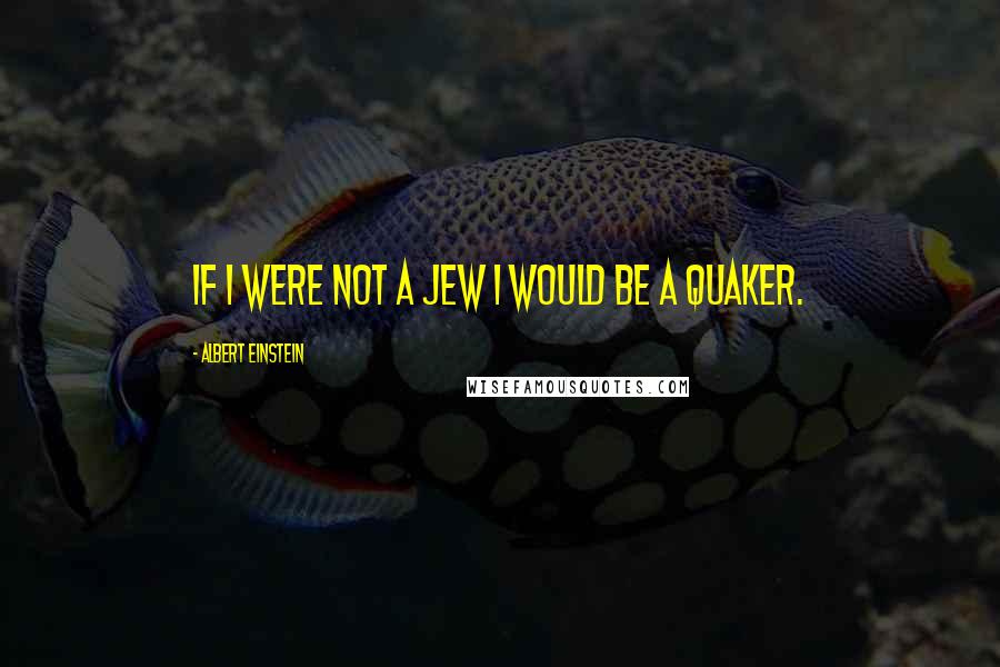 Albert Einstein Quotes: If I were not a Jew I would be a Quaker.