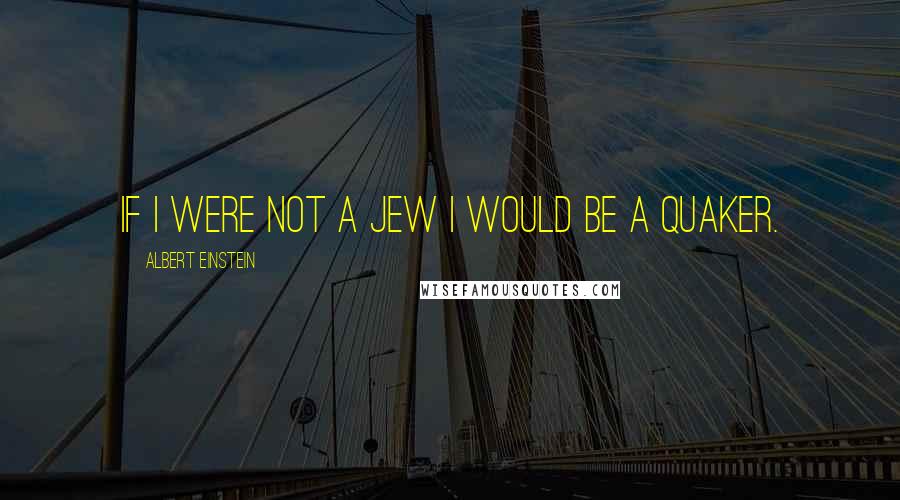 Albert Einstein Quotes: If I were not a Jew I would be a Quaker.