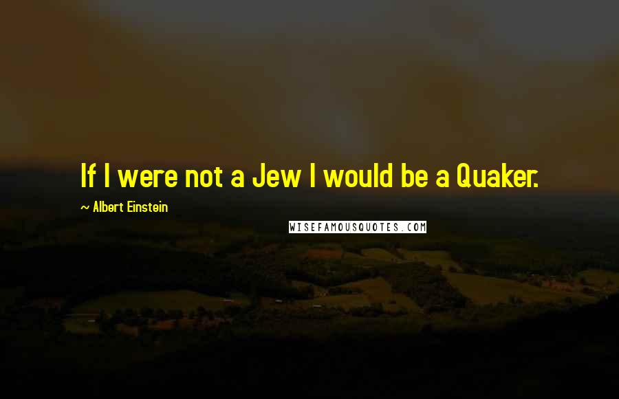 Albert Einstein Quotes: If I were not a Jew I would be a Quaker.