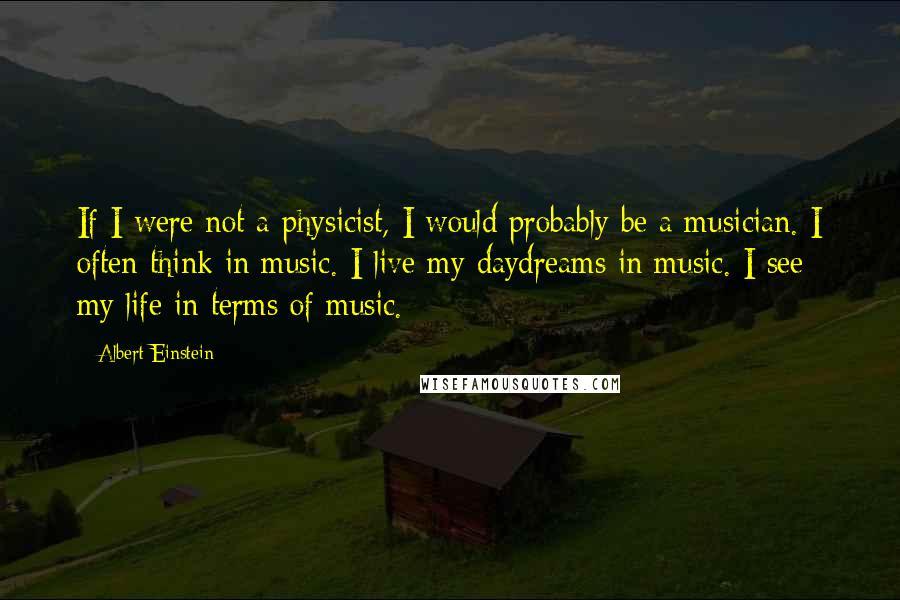 Albert Einstein Quotes: If I were not a physicist, I would probably be a musician. I often think in music. I live my daydreams in music. I see my life in terms of music.