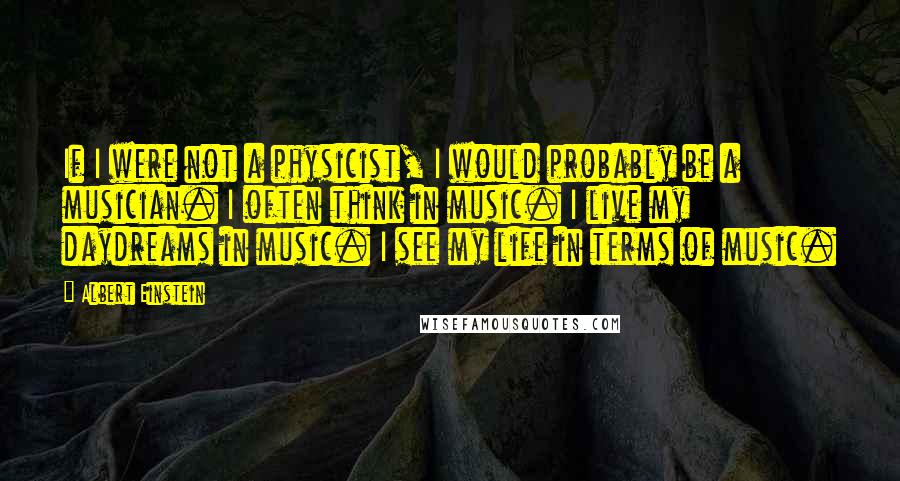 Albert Einstein Quotes: If I were not a physicist, I would probably be a musician. I often think in music. I live my daydreams in music. I see my life in terms of music.