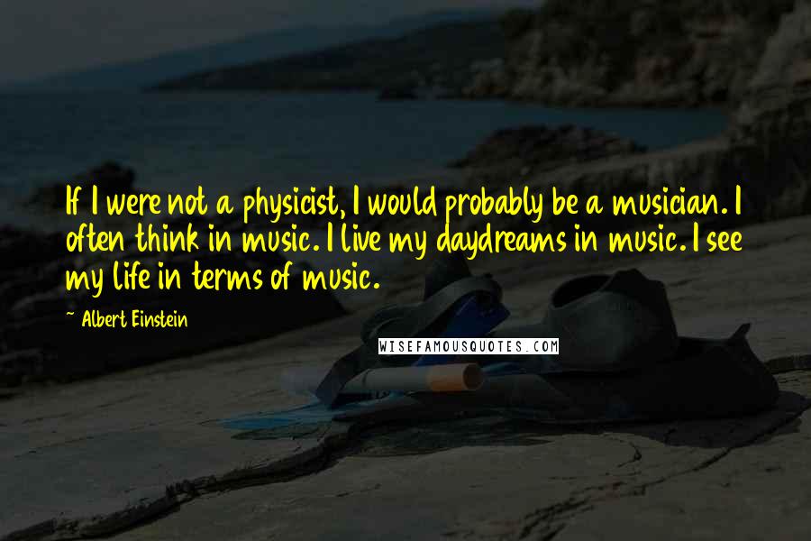 Albert Einstein Quotes: If I were not a physicist, I would probably be a musician. I often think in music. I live my daydreams in music. I see my life in terms of music.