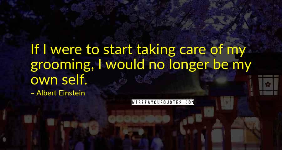 Albert Einstein Quotes: If I were to start taking care of my grooming, I would no longer be my own self.