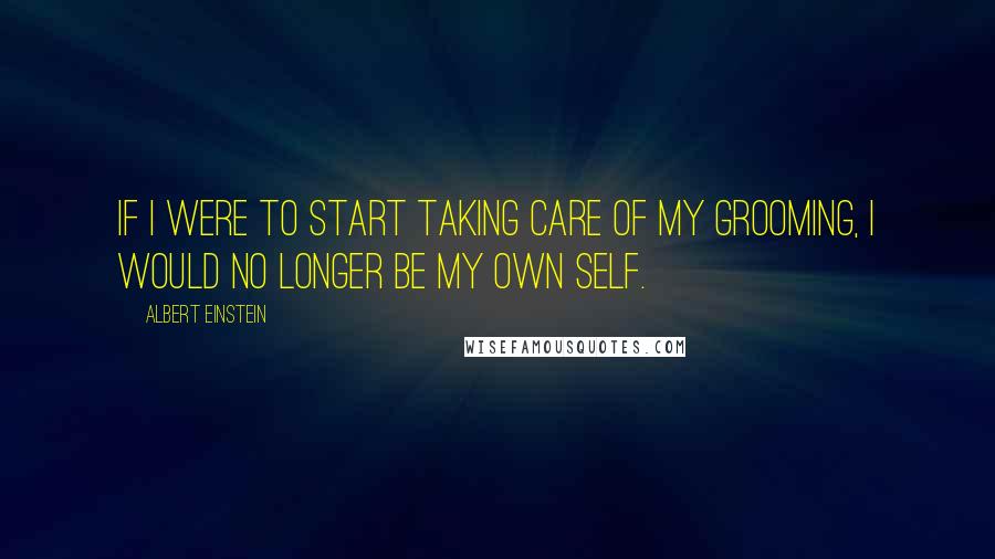 Albert Einstein Quotes: If I were to start taking care of my grooming, I would no longer be my own self.
