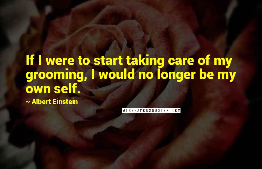 Albert Einstein Quotes: If I were to start taking care of my grooming, I would no longer be my own self.