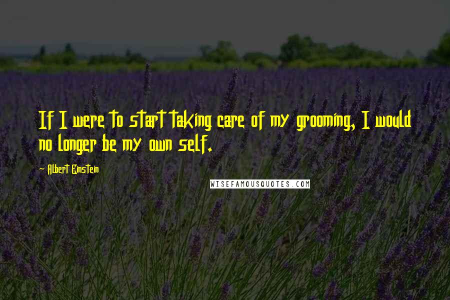 Albert Einstein Quotes: If I were to start taking care of my grooming, I would no longer be my own self.