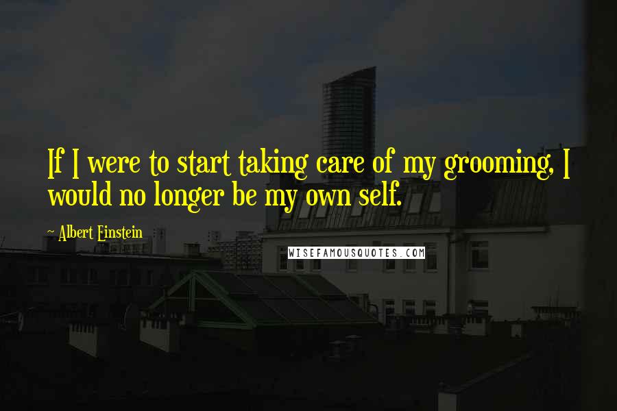 Albert Einstein Quotes: If I were to start taking care of my grooming, I would no longer be my own self.