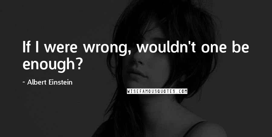 Albert Einstein Quotes: If I were wrong, wouldn't one be enough?