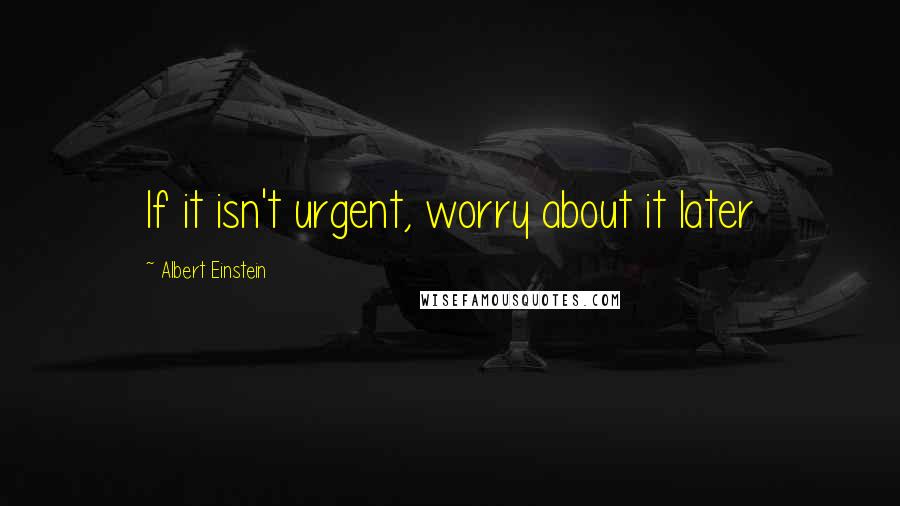 Albert Einstein Quotes: If it isn't urgent, worry about it later