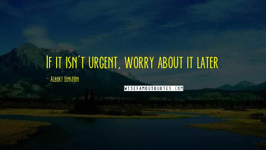 Albert Einstein Quotes: If it isn't urgent, worry about it later