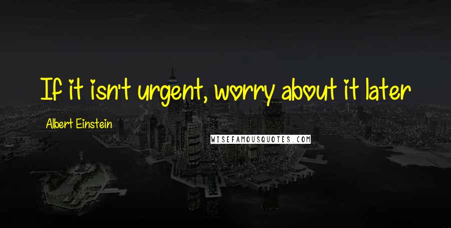 Albert Einstein Quotes: If it isn't urgent, worry about it later