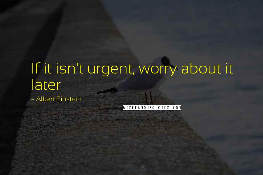 Albert Einstein Quotes: If it isn't urgent, worry about it later