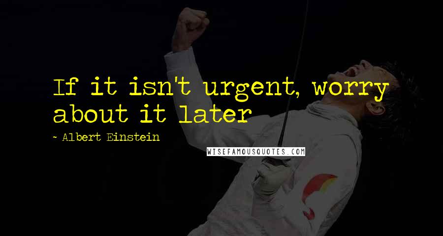 Albert Einstein Quotes: If it isn't urgent, worry about it later