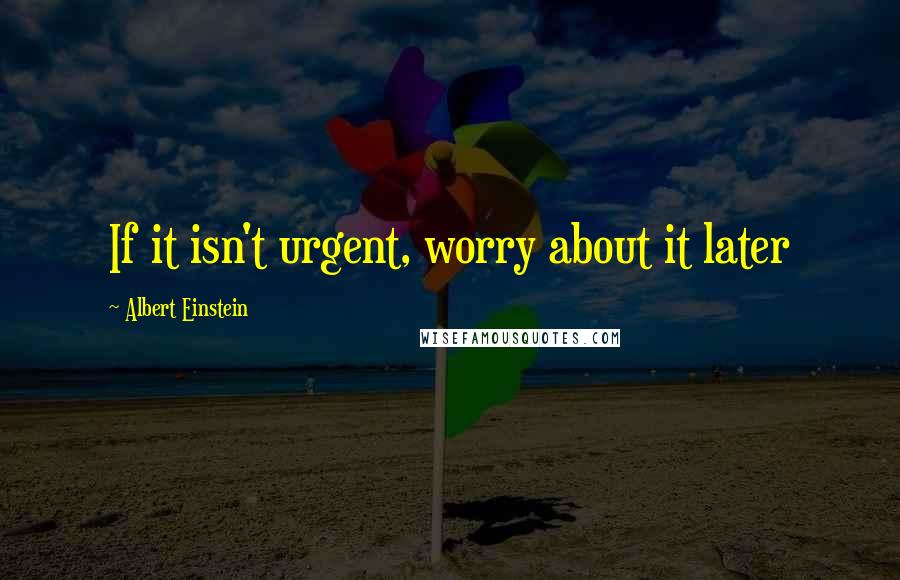 Albert Einstein Quotes: If it isn't urgent, worry about it later