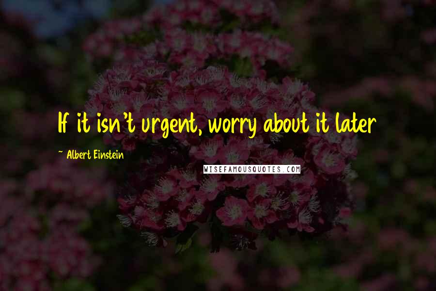 Albert Einstein Quotes: If it isn't urgent, worry about it later