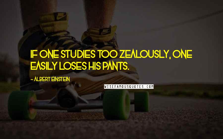 Albert Einstein Quotes: If one studies too zealously, one easily loses his pants.
