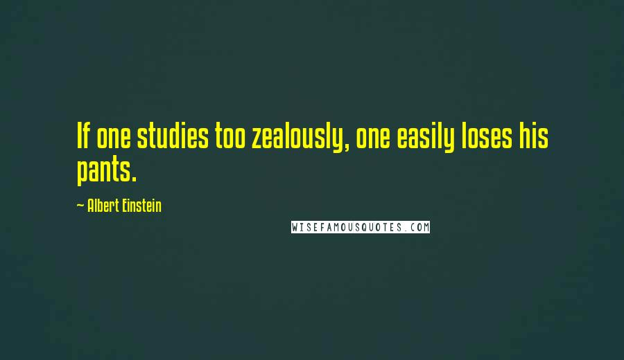 Albert Einstein Quotes: If one studies too zealously, one easily loses his pants.