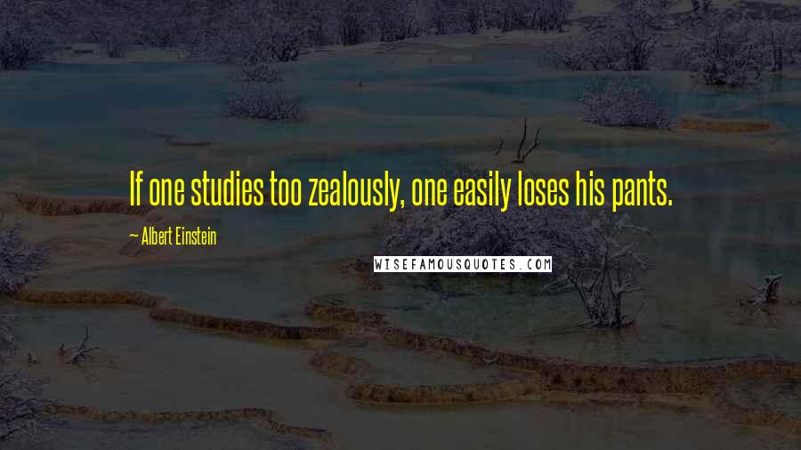 Albert Einstein Quotes: If one studies too zealously, one easily loses his pants.