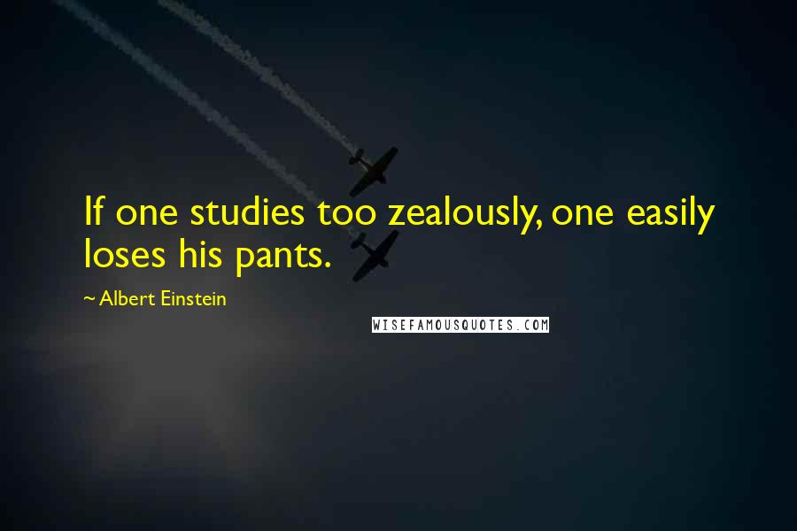 Albert Einstein Quotes: If one studies too zealously, one easily loses his pants.