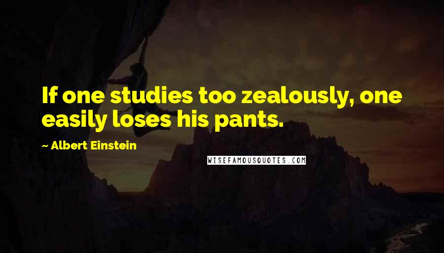 Albert Einstein Quotes: If one studies too zealously, one easily loses his pants.