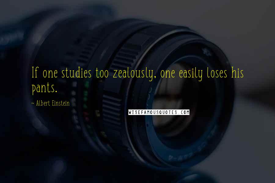 Albert Einstein Quotes: If one studies too zealously, one easily loses his pants.