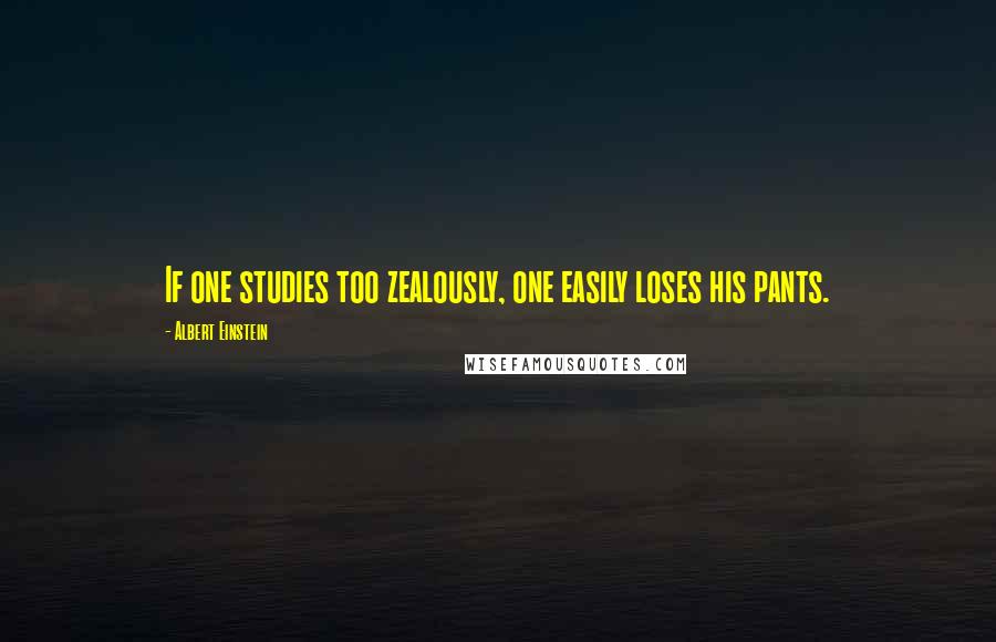 Albert Einstein Quotes: If one studies too zealously, one easily loses his pants.