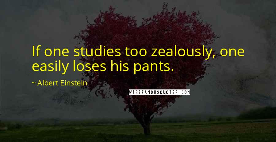 Albert Einstein Quotes: If one studies too zealously, one easily loses his pants.