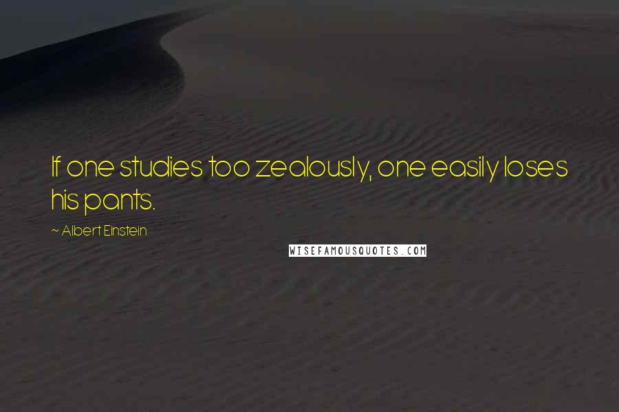 Albert Einstein Quotes: If one studies too zealously, one easily loses his pants.