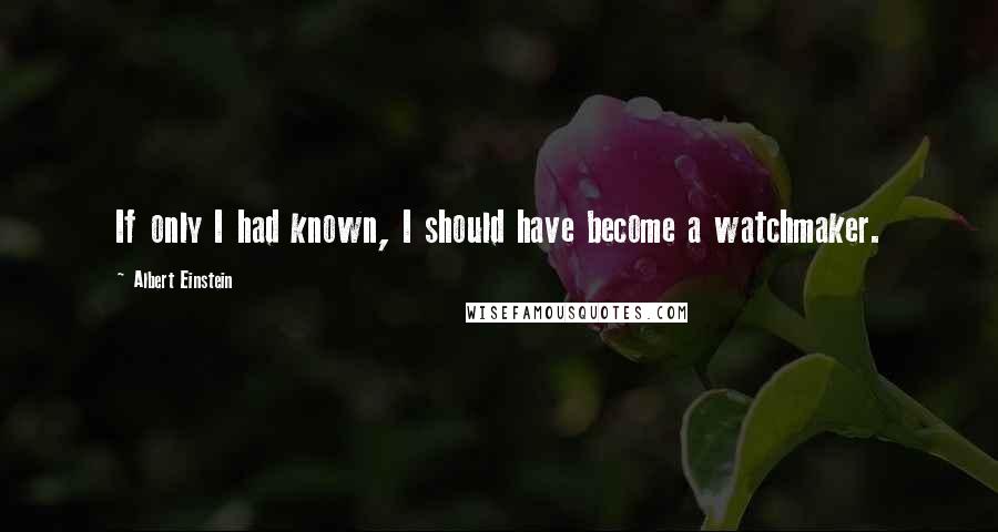 Albert Einstein Quotes: If only I had known, I should have become a watchmaker.
