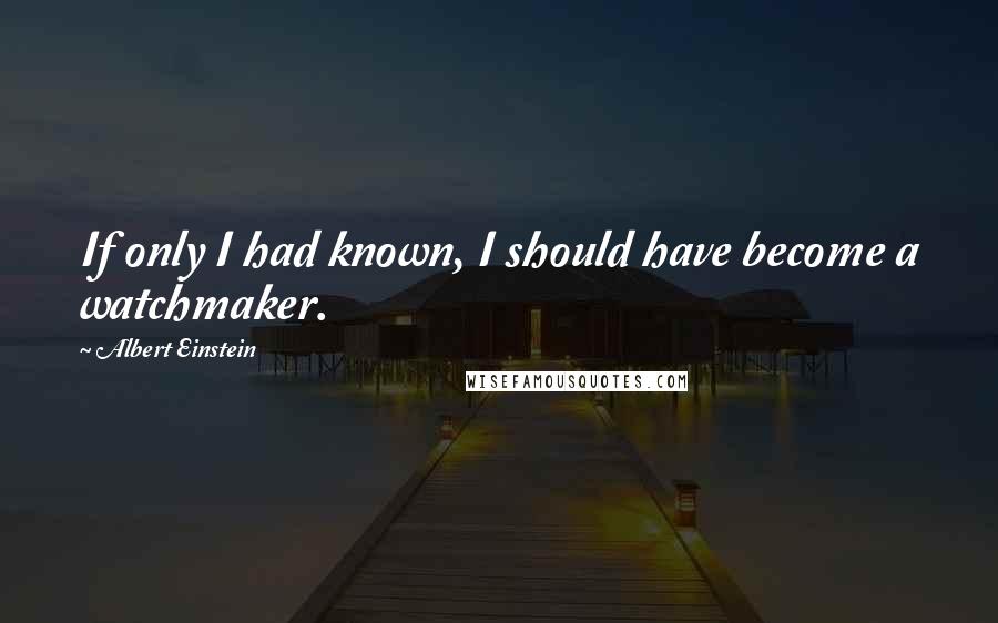Albert Einstein Quotes: If only I had known, I should have become a watchmaker.