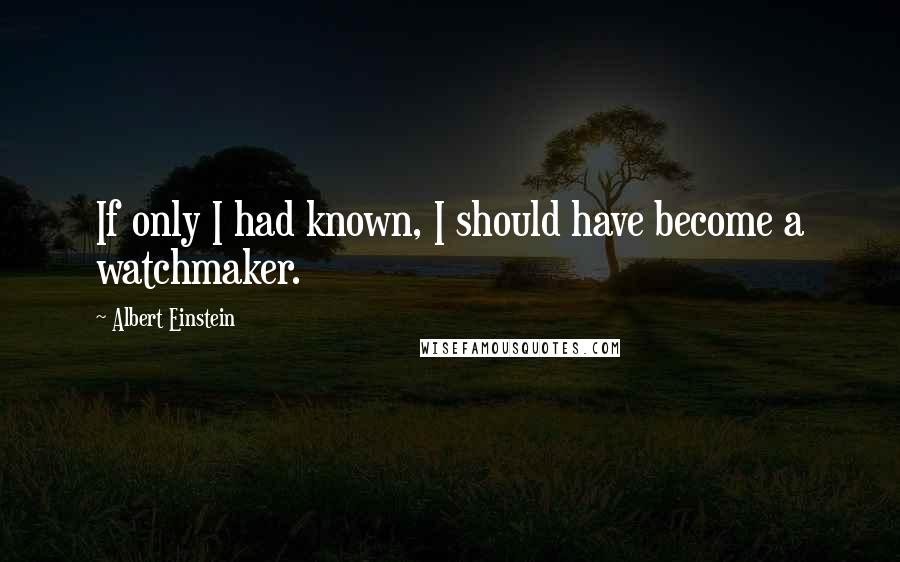 Albert Einstein Quotes: If only I had known, I should have become a watchmaker.