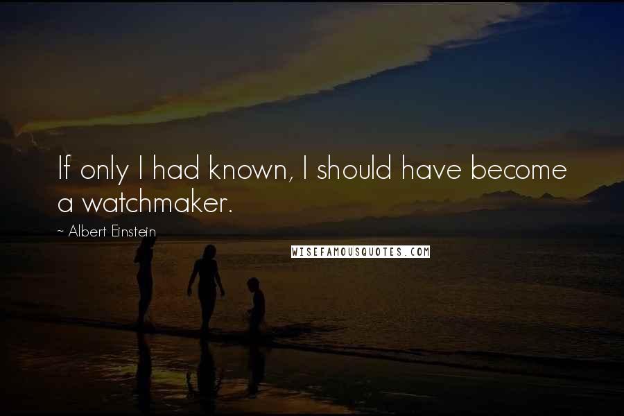 Albert Einstein Quotes: If only I had known, I should have become a watchmaker.