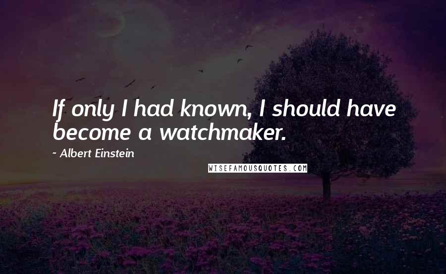Albert Einstein Quotes: If only I had known, I should have become a watchmaker.