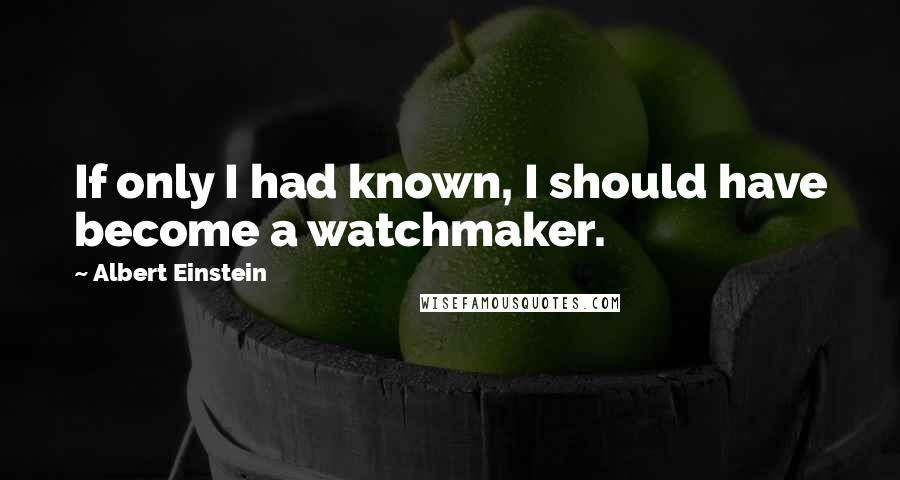 Albert Einstein Quotes: If only I had known, I should have become a watchmaker.