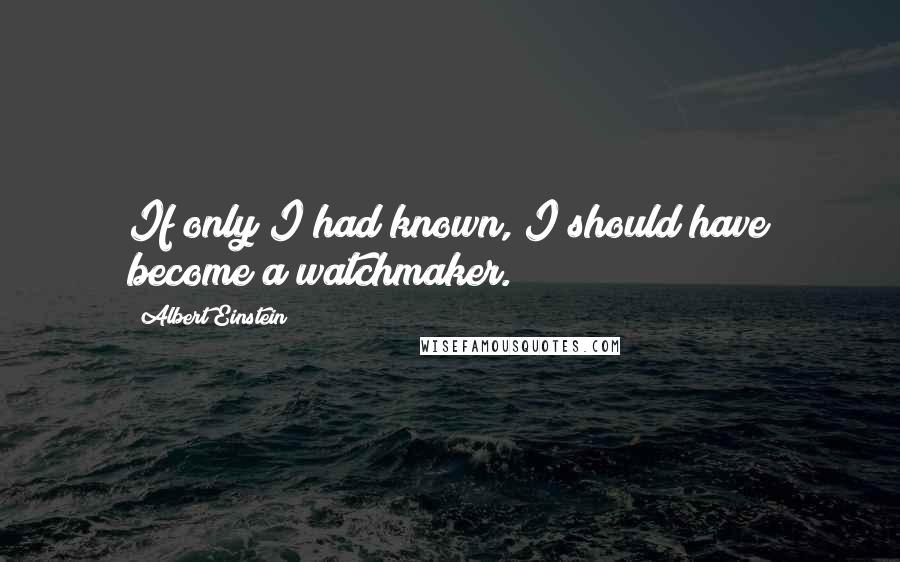 Albert Einstein Quotes: If only I had known, I should have become a watchmaker.