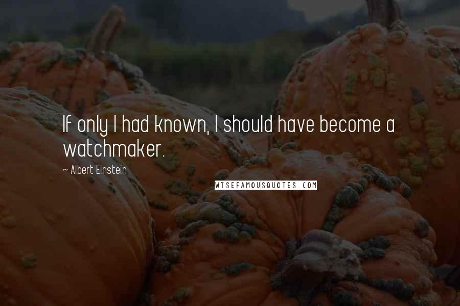 Albert Einstein Quotes: If only I had known, I should have become a watchmaker.