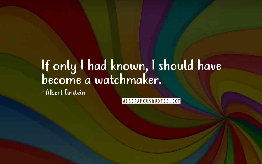 Albert Einstein Quotes: If only I had known, I should have become a watchmaker.