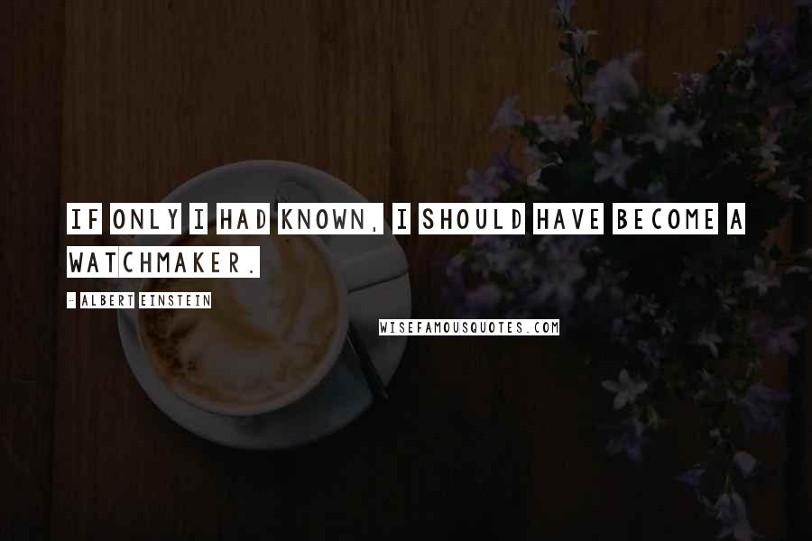 Albert Einstein Quotes: If only I had known, I should have become a watchmaker.