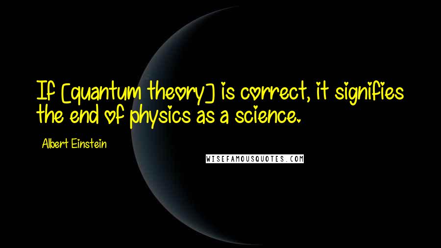 Albert Einstein Quotes: If [quantum theory] is correct, it signifies the end of physics as a science.