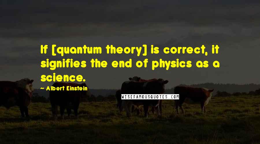 Albert Einstein Quotes: If [quantum theory] is correct, it signifies the end of physics as a science.