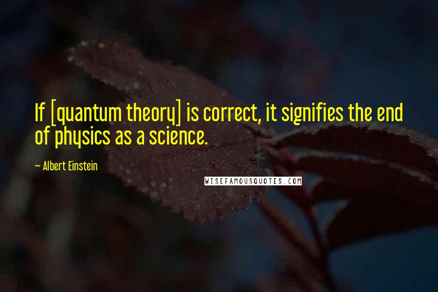 Albert Einstein Quotes: If [quantum theory] is correct, it signifies the end of physics as a science.