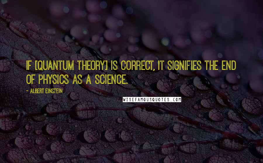 Albert Einstein Quotes: If [quantum theory] is correct, it signifies the end of physics as a science.