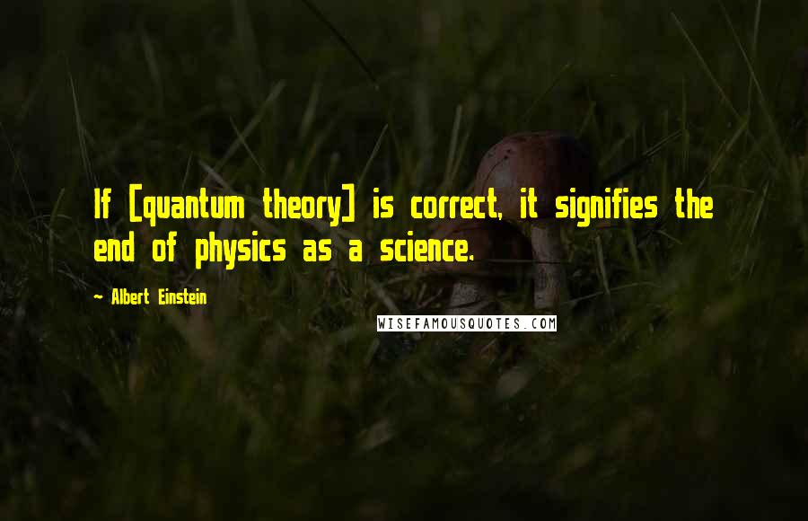 Albert Einstein Quotes: If [quantum theory] is correct, it signifies the end of physics as a science.